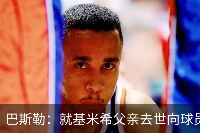 巴斯勒：就基米希父亲去世向球员表达慰问，健康和家庭高于一切
