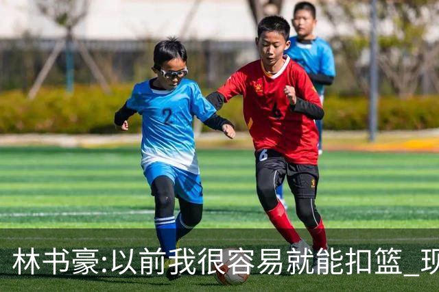 林书豪:以前我很容易就能扣篮 现在都不能扣了
