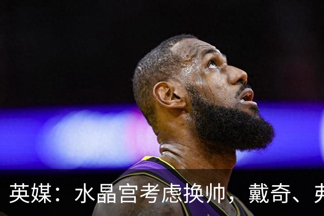 英媒：水晶宫考虑换帅，戴奇、弗兰克、维托尔-佩雷拉成候选