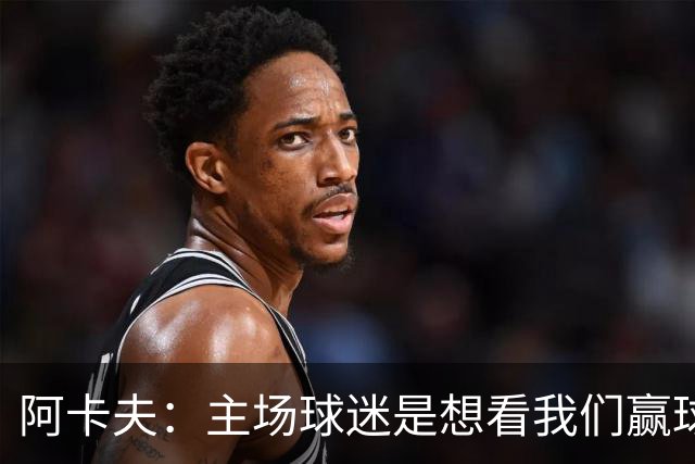 阿卡夫：主场球迷是想看我们赢球的 我们每一场比赛都全力以赴