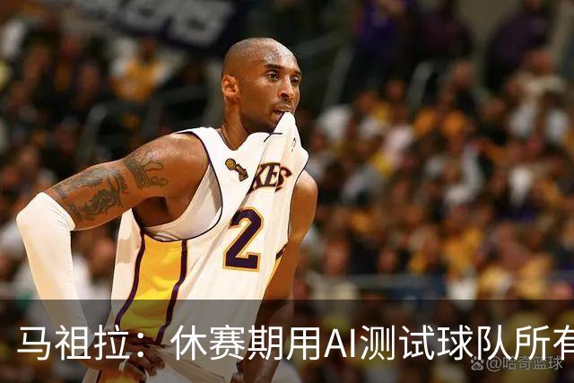 马祖拉：休赛期用AI测试球队所有流程