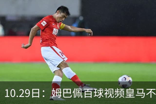 10.29日：姆巴佩百球视频皇马不撤引非议，中国足协交涉未获回应，央视停播赞助受关注