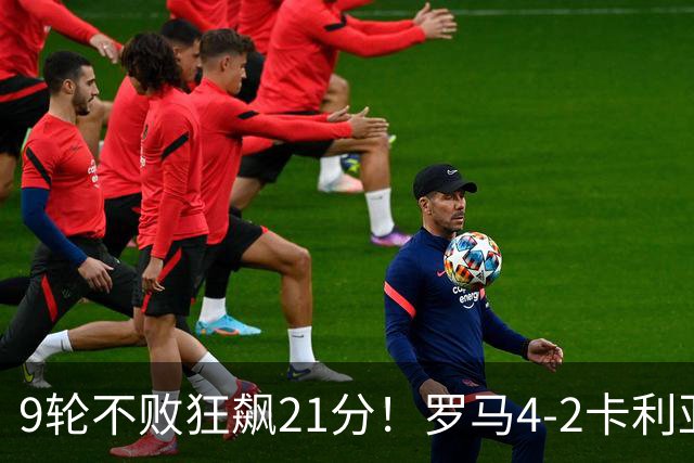 9轮不败狂飙21分！罗马4-2卡利亚里，19岁小将闪耀双响绝杀太疯狂